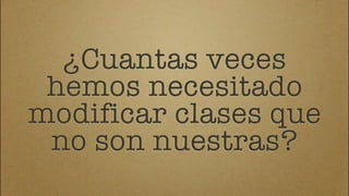 ¿Cuantas veces
 hemos necesitado
modificar clases que
 no son nuestras?
 