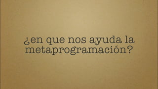 ¿en que nos ayuda la
metaprogramación?
 
