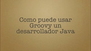 Como puede usar
    Groovy un
desarrollador Java
 