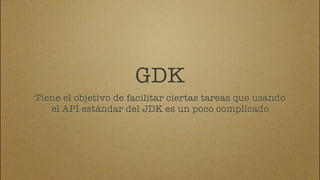 GDK
Tiene el objetivo de facilitar ciertas tareas que usando
   el API estándar del JDK es un poco complicado
 