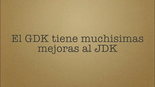 El GDK tiene muchisimas
     mejoras al JDK
 