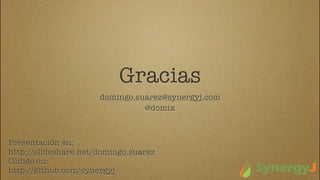 Gracias
                      domingo.suarez@synergyj.com
                                @domix



Presentación en:
http://slideshare.net/domingo.suarez
Código en:
http://github.com/synergyj
 