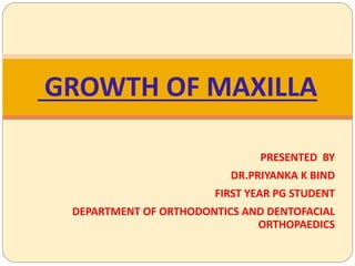 PRESENTED BY
DR.PRIYANKA K BIND
FIRST YEAR PG STUDENT
DEPARTMENT OF ORTHODONTICS AND DENTOFACIAL
ORTHOPAEDICS
GROWTH OF MAXILLA
 