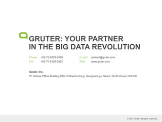 GRUTER: YOUR PARTNER
IN THE BIG DATA REVOLUTION
Phone +82-70-8129-2950
Fax +82-70-8129-2952
E-mail contact@gruter.com
Web www.gruter.com
© 2013 Gruter. All rights reserved.
Gruter, Inc.
5F Sehwa Office Building 889-70 Daechi-dong, Gangnam-gu, Seoul, South Korea 135-839
 
