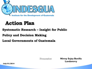 Systematic Research – Insight for Public
Policy and Decision Making
Local Governments of Guatemala
Nimsy Sujey Bonilla
Landaverry
Institute for the Development of Guatemala
 