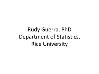Rudy Guerra, PhD Department of Statistics, Rice University 