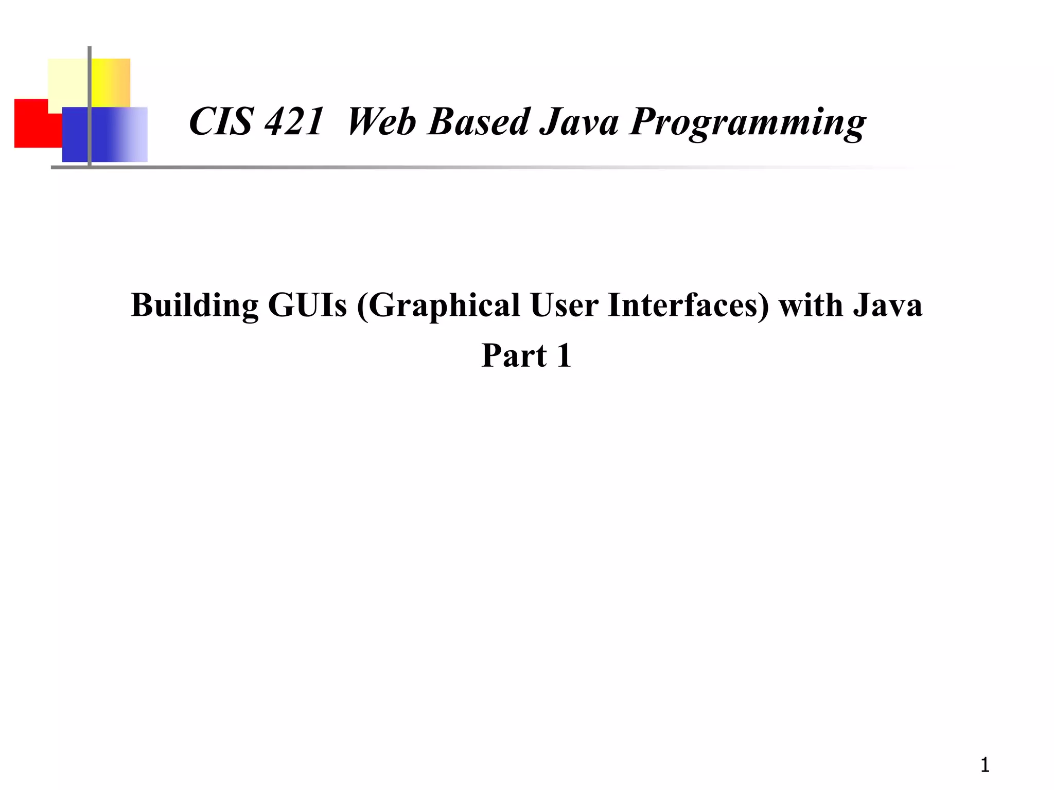 1
CIS 421 Web Based Java Programming
Building GUIs (Graphical User Interfaces) with Java
Part 1
 