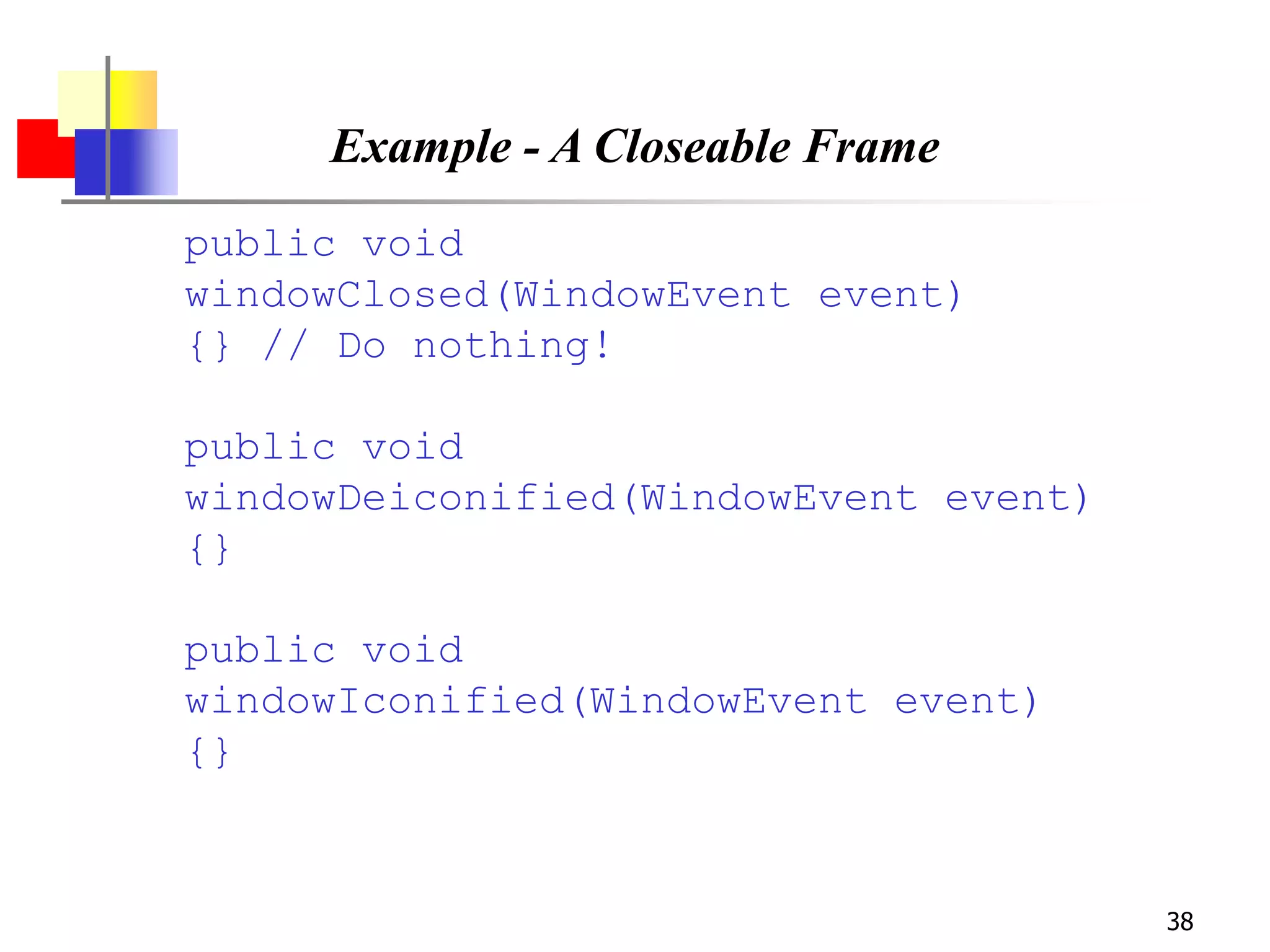 38
Example - A Closeable Frame
public void
windowClosed(WindowEvent event)
{} // Do nothing!
public void
windowDeiconified(WindowEvent event)
{}
public void
windowIconified(WindowEvent event)
{}
 