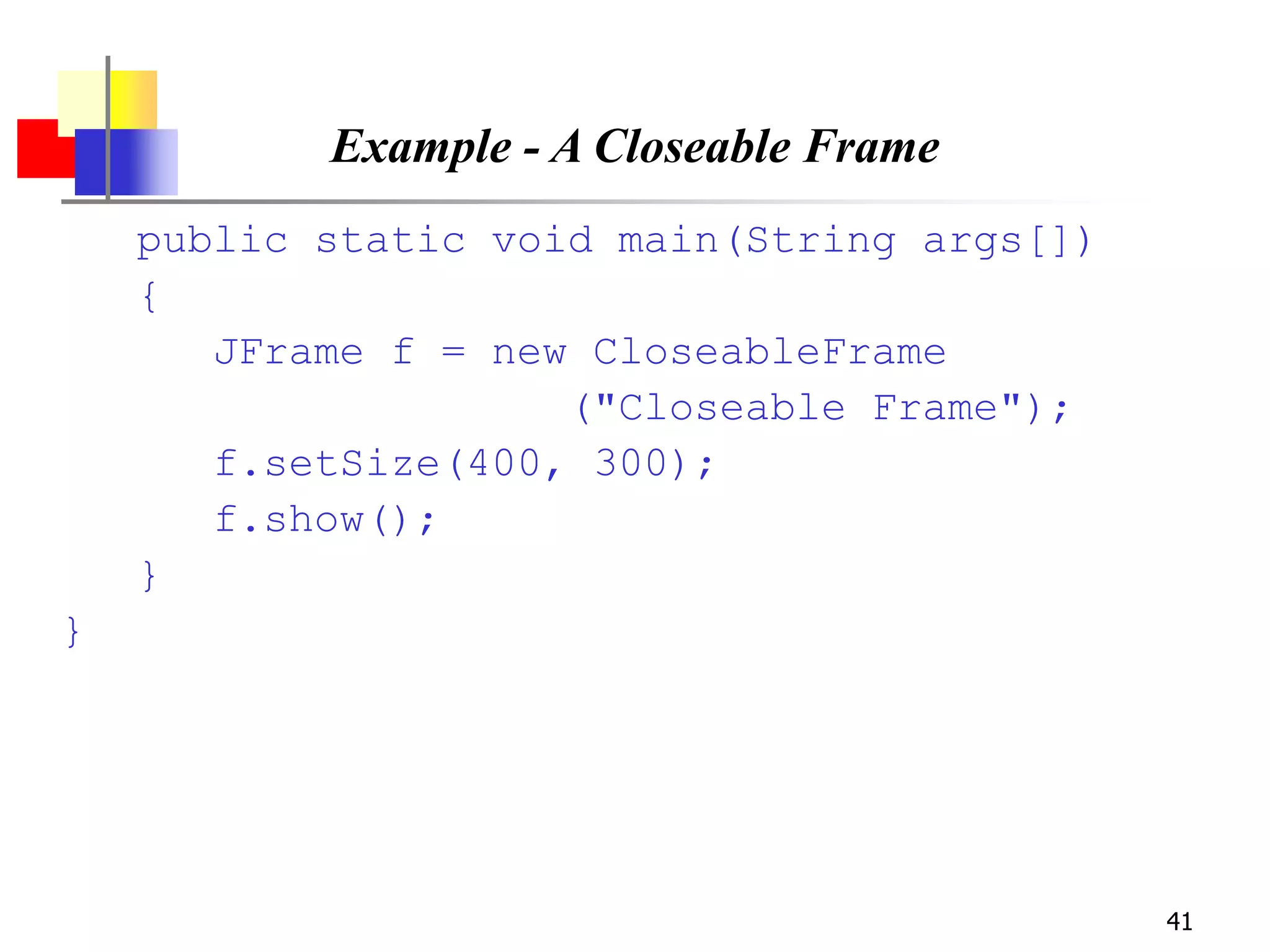 41
Example - A Closeable Frame
public static void main(String args[])
{
JFrame f = new CloseableFrame
("Closeable Frame");
f.setSize(400, 300);
f.show();
}
}
 