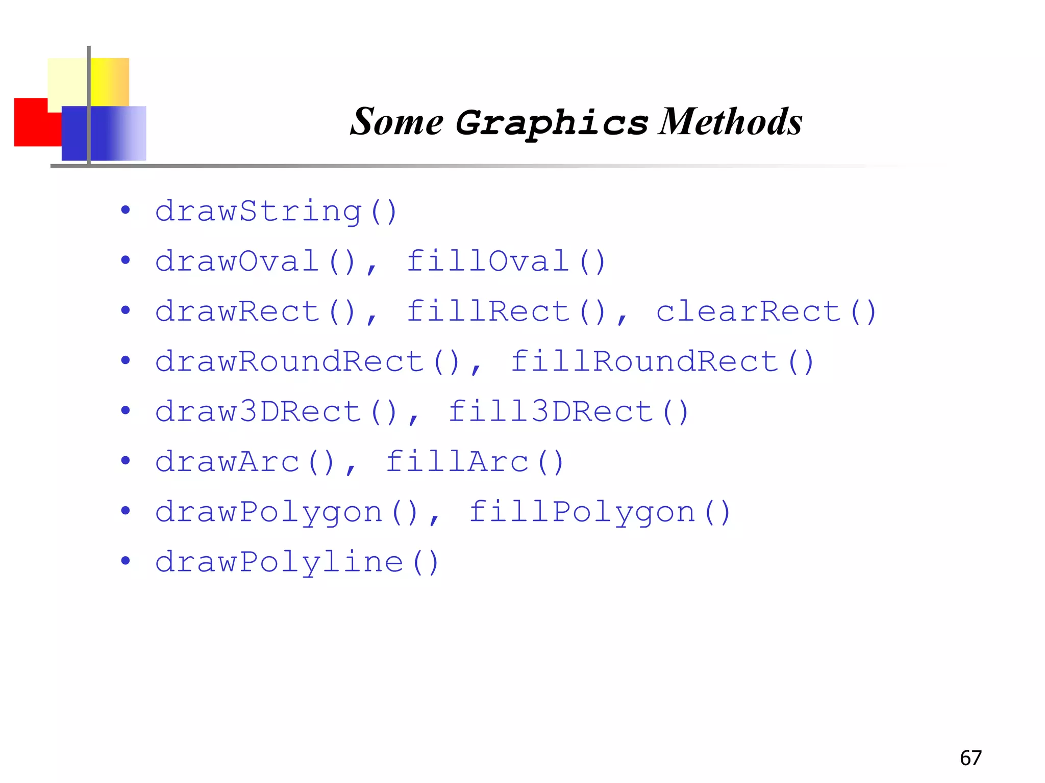 67
Some Graphics Methods
• drawString()
• drawOval(), fillOval()
• drawRect(), fillRect(), clearRect()
• drawRoundRect(), fillRoundRect()
• draw3DRect(), fill3DRect()
• drawArc(), fillArc()
• drawPolygon(), fillPolygon()
• drawPolyline()
 