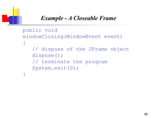 40
Example - A Closeable Frame
public void
windowClosing(WindowEvent event)
{
// dispose of the JFrame object
dispose();
// terminate the program
System.exit(0);
}
 