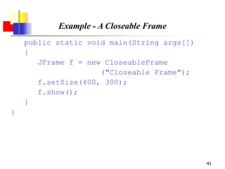 41
Example - A Closeable Frame
public static void main(String args[])
{
JFrame f = new CloseableFrame
("Closeable Frame");
f.setSize(400, 300);
f.show();
}
}
 