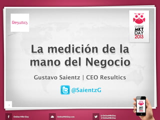 Gustavo Saientz | CEO Resultics
La medición de la
mano del Negocio
1
@SaientzG
 