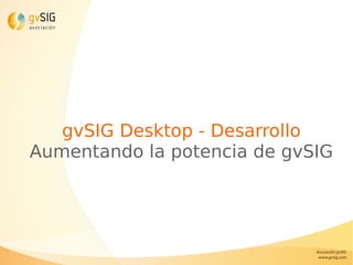 gvSIG Desktop - Desarrollo
Aumentando la potencia de gvSIG
 