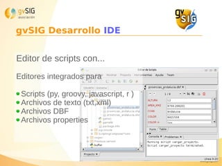 gvSIG Desarrollo IDE
Editor de scripts con...
Editores integrados para
Scripts (py, groovy, javascript, r )
Archivos de texto (txt,xml)
Archivos DBF
Archivos properties
 