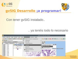 gvSIG Desarrollo ¡a programar!
Con tener gvSIG instalado..
.. ya tenéis todo lo necesario
 