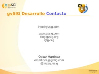 gvSIG Desarrollo Contacto
info@gvsig.com
www.gvsig.com
blog.gvsig.org
@gvsig
Óscar Martínez
omartinez@gvsig.com
@masquesig
 