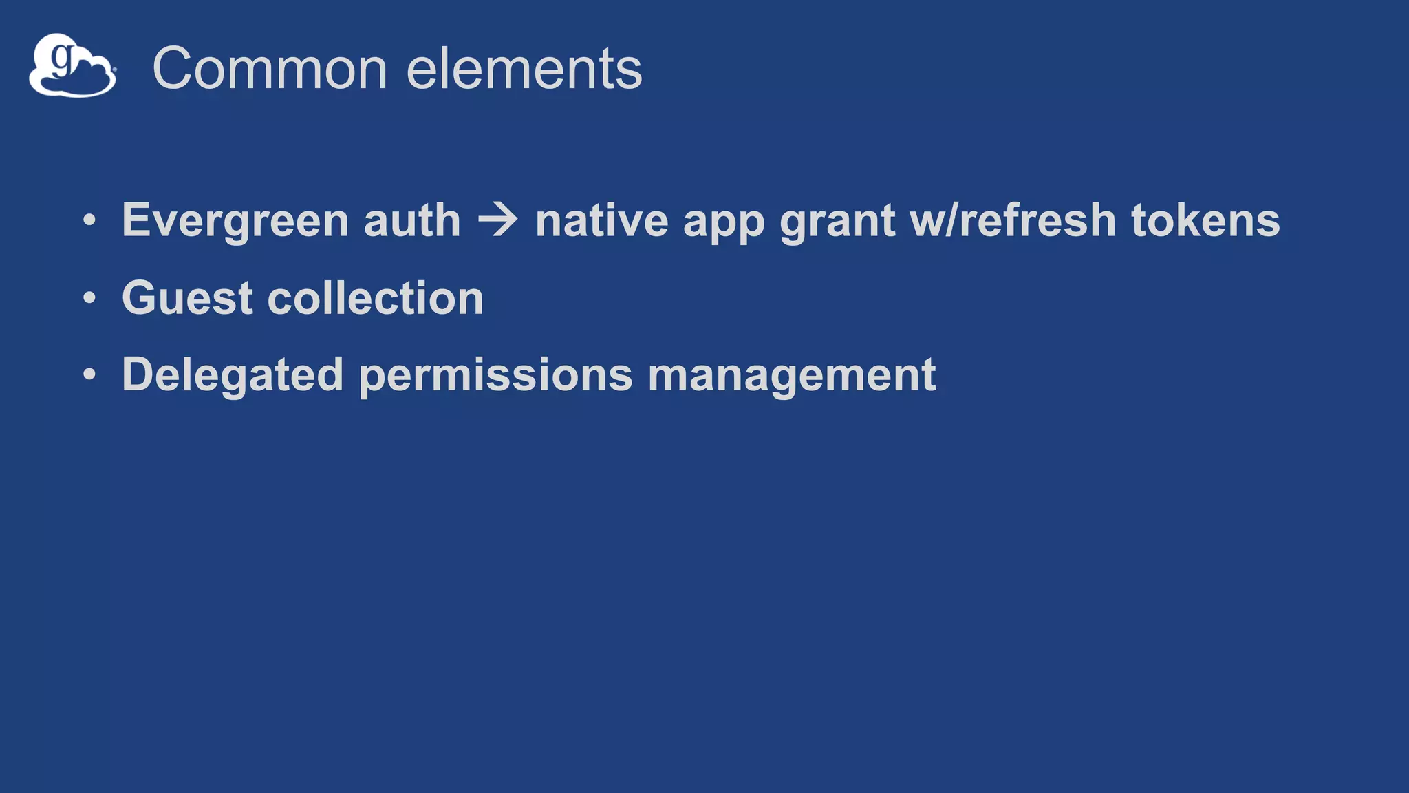 Common elements
• Evergreen auth à native app grant w/refresh tokens
• Guest collection
• Delegated permissions management
 