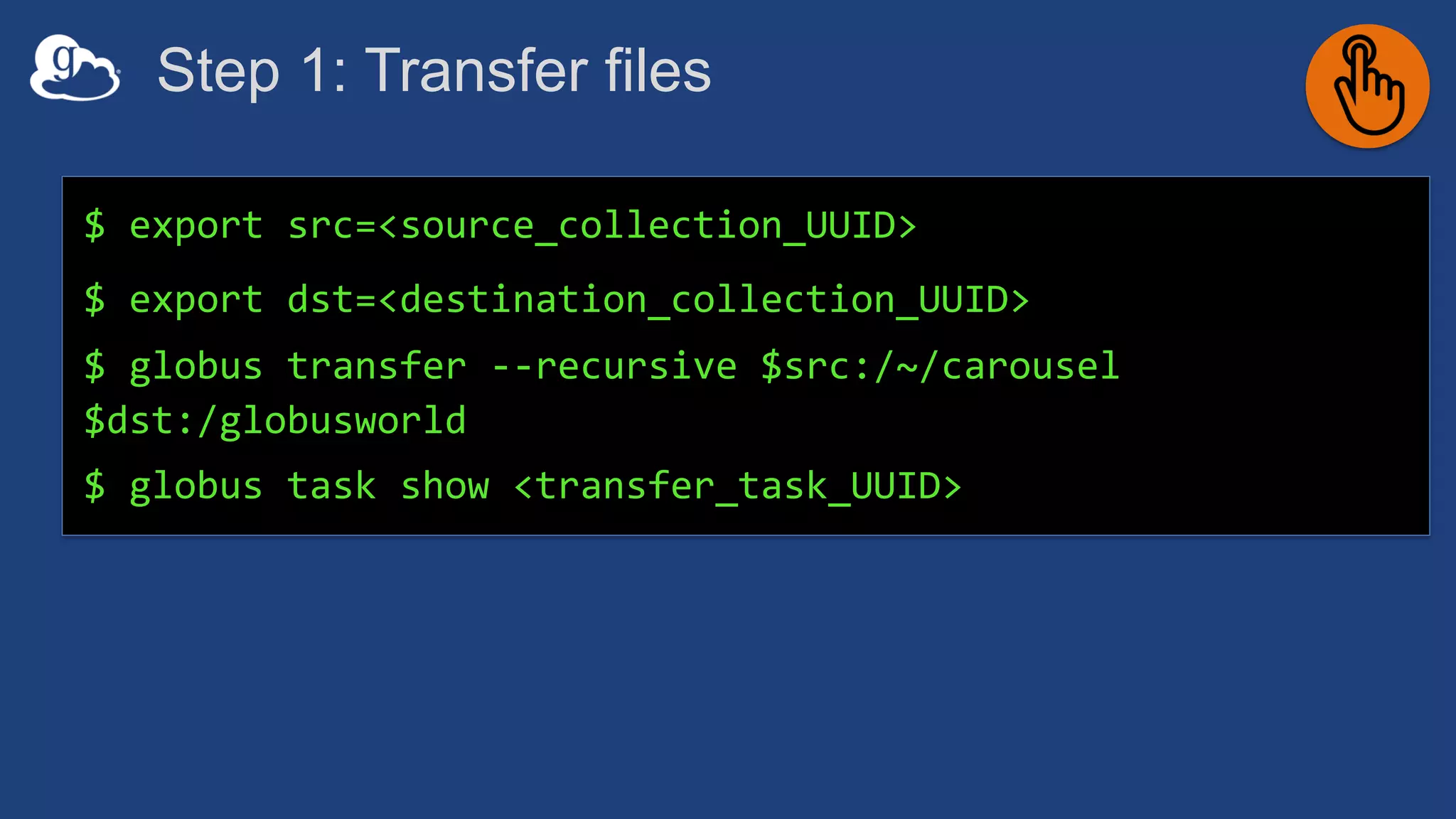 Step 1: Transfer files
$ export src=<source_collection_UUID>
$ export dst=<destination_collection_UUID>
$ globus transfer --recursive $src:/~/carousel
$dst:/globusworld
$ globus task show <transfer_task_UUID>
 