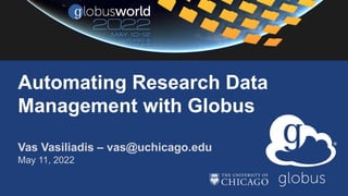 Vas Vasiliadis – vas@uchicago.edu
May 11, 2022
Automating Research Data
Management with Globus
 