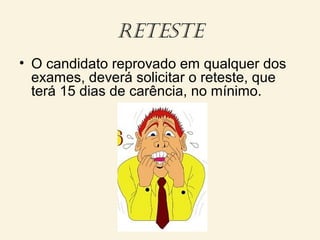 reteste
• O candidato reprovado em qualquer dos
exames, deverá solicitar o reteste, que
terá 15 dias de carência, no mínimo.
 
