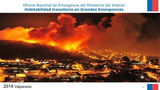 2014 Valparaíso 6
Oficina Nacional de Emergencia del Ministerio del Interior
Habitabilidad transitoria en Grandes Emergencias
 
