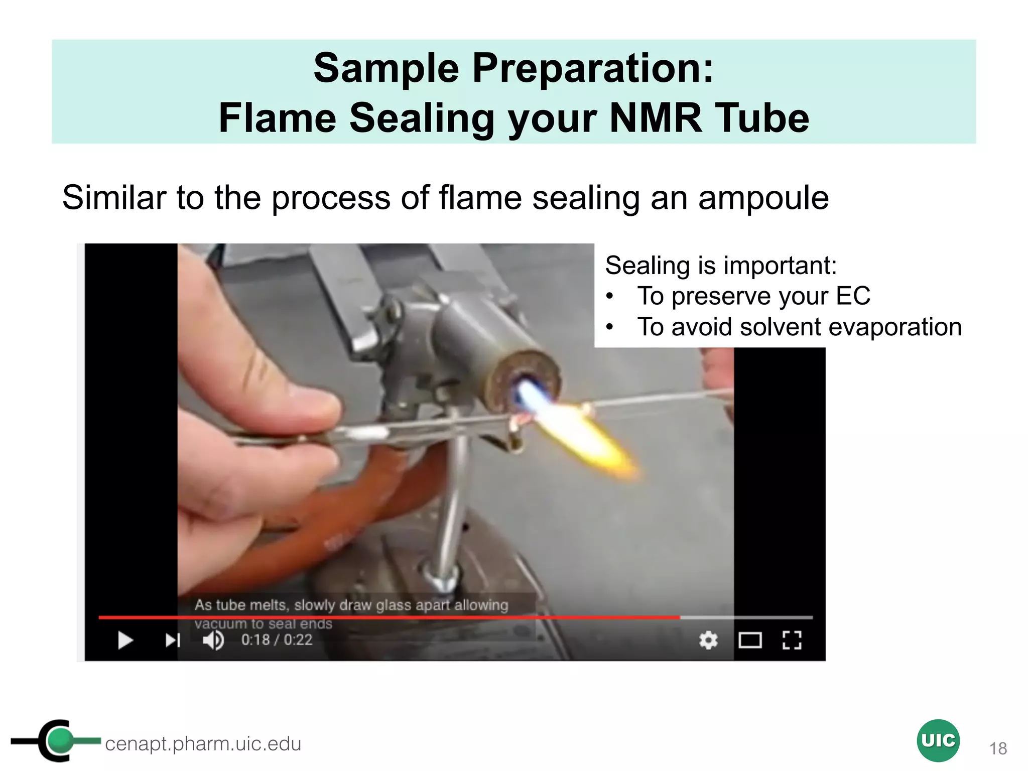 cenapt.pharm.uic.edu UIC
Sample Preparation:
Flame Sealing your NMR Tube
Similar to the process of flame sealing an ampoule
Sealing is important:
• To preserve your EC
• To avoid solvent evaporation
18
 