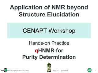 cenapt.pharm.uic.edu UIC
CENAPT Workshop
Application of NMR beyond
Structure Elucidation
Hands-on Practice
qHNMR for
Purity Determination
asp 2017 portland 1
 