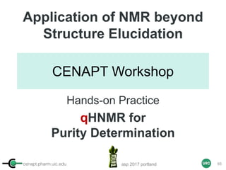 cenapt.pharm.uic.edu UIC
CENAPT Workshop
Application of NMR beyond
Structure Elucidation
Hands-on Practice
qHNMR for
Purity Determination
asp 2017 portland 65
 