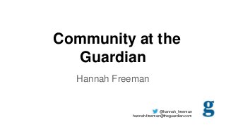 Community at the
Guardian
Hannah Freeman

@hannah_freeman
hannah.freeman@theguardian.com

 