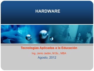 HARDWARE




Tecnologías Aplicadas a la Educación
       Ing. Janio Jadán, M.Sc., MBA
           Agosto, 2012
 