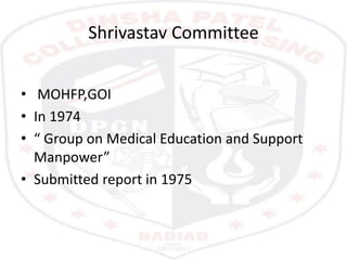 Shrivastav Committee
• MOHFP,GOI
• In 1974
• “ Group on Medical Education and Support
Manpower”
• Submitted report in 1975
 