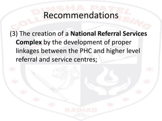 Recommendations
(3) The creation of a National Referral Services
Complex by the development of proper
linkages between the PHC and higher level
referral and service centres;
 