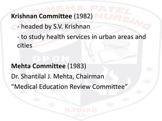 Krishnan Committee (1982)
- headed by S.V. Krishnan
- to study health services in urban areas and
cities
Mehta Committee (1983)
Dr. Shantilal J. Mehta, Chairman
“Medical Education Review Committee”
 