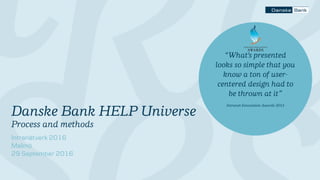 Danske Bank HELP Universe
Process and methods
Intranätverk 2016
Malmö
29 September 2016
“What's presented
looks so simple that you
know a ton of user-
centered design had to
be thrown at it”
Intranet Innovation Awards 2015
 