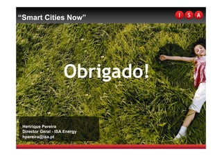 “Smart Cities Now”




                     Obrigado!

 Henrique Pereira
 Director Geral - ISA Energy
 hpereira@isa.pt
 