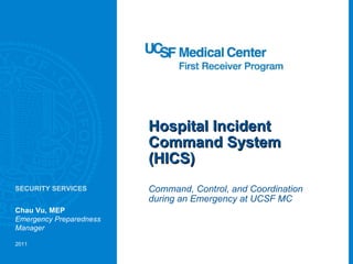 Hospital Incident Command System (HICS) Command, Control, and Coordination during an Emergency at UCSF MC Chau Vu, MEP Emergency Preparedness Manager 2011 SECURITY SERVICES 