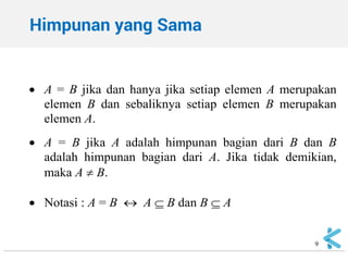Himpunan yang Sama 
9 
A = B jika dan hanya jika setiap elemen A merupakan elemen B dan sebaliknya setiap elemen B merupakan elemen A. A = B jika A adalah himpunan bagian dari B dan B adalah himpunan bagian dari A. Jika tidak demikian, maka A  B. Notasi : A = B  A  B dan B  A  