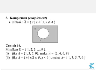 4 
3. Komplemen (complement)  Notasi : A = { x  x  U, x  A } Contoh 16. Misalkan U = { 1, 2, 3, ..., 9 }, (i) jika A = {1, 3, 7, 9}, maka A = {2, 4, 6, 8} (ii) jika A = { x | x/2  P, x < 9 }, maka A= { 1, 3, 5, 7, 9 }  