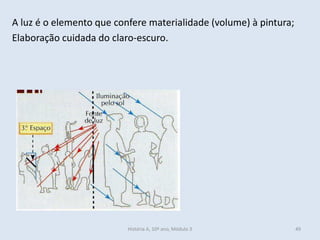A luz é o elemento que confere materialidade (volume) à pintura; 
Elaboração cuidada do claro-escuro. 
História A, 10º ano, Módulo 3 
49  