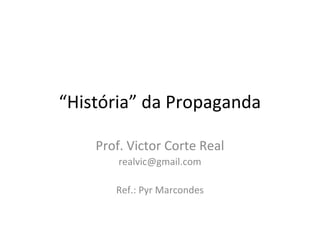 “História” da Propaganda
Prof. Victor Corte Real
realvic@gmail.com
Ref.: Pyr Marcondes
 