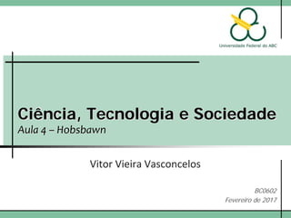 Ciência, Tecnologia e Sociedade
Aula 4 – Hobsbawn
Vitor Vieira Vasconcelos
BC0602
Fevereiro de 2017
 