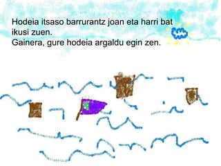 Hodeia itsaso barrurantz joan eta harri bat ikusi zuen. Gainera, gure hodeia argaldu egin zen. 