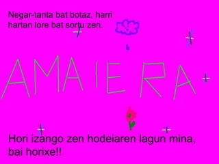 Negar-tanta bat botaz, harri hartan lore bat sortu zen. Hori izango zen hodeiaren lagun mina,  bai horixe!! 