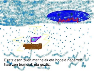 Ezetz esan zuen marinelak eta hodeia negarrez hasi zen trumoiak eta guztiz. 