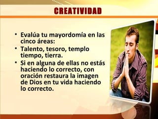 CREATIVIDAD

• Evalúa tu mayordomía en las
  cinco áreas:
• Talento, tesoro, templo
  tiempo, tierra.
• Si en alguna de ellas no estás
  haciendo lo correcto, con
  oración restaura la imagen
  de Dios en tu vida haciendo
  lo correcto.
 