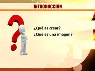 INTRODUCCIÓN



¿Qué es crear?
¿Qué es una imagen?
 