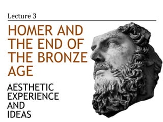 Lecture 3 
HOMER AND 
THE END OF 
THE BRONZE 
AGE 
AESTHETIC 
EXPERIENCE 
AND 
IDEAS 
 