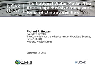 September 13, 2016
Richard P. Hooper
Executive Director
The Consortium for the Advancement of Hydrologic Science,
Inc. (CUAHSI)
Medford, Massachusetts
The National Water Model: The
first comprehensive framework
for predicting streamflow
 