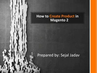 How to Create Product in
Magento 2
Prepared by: Sejal Jadav
 